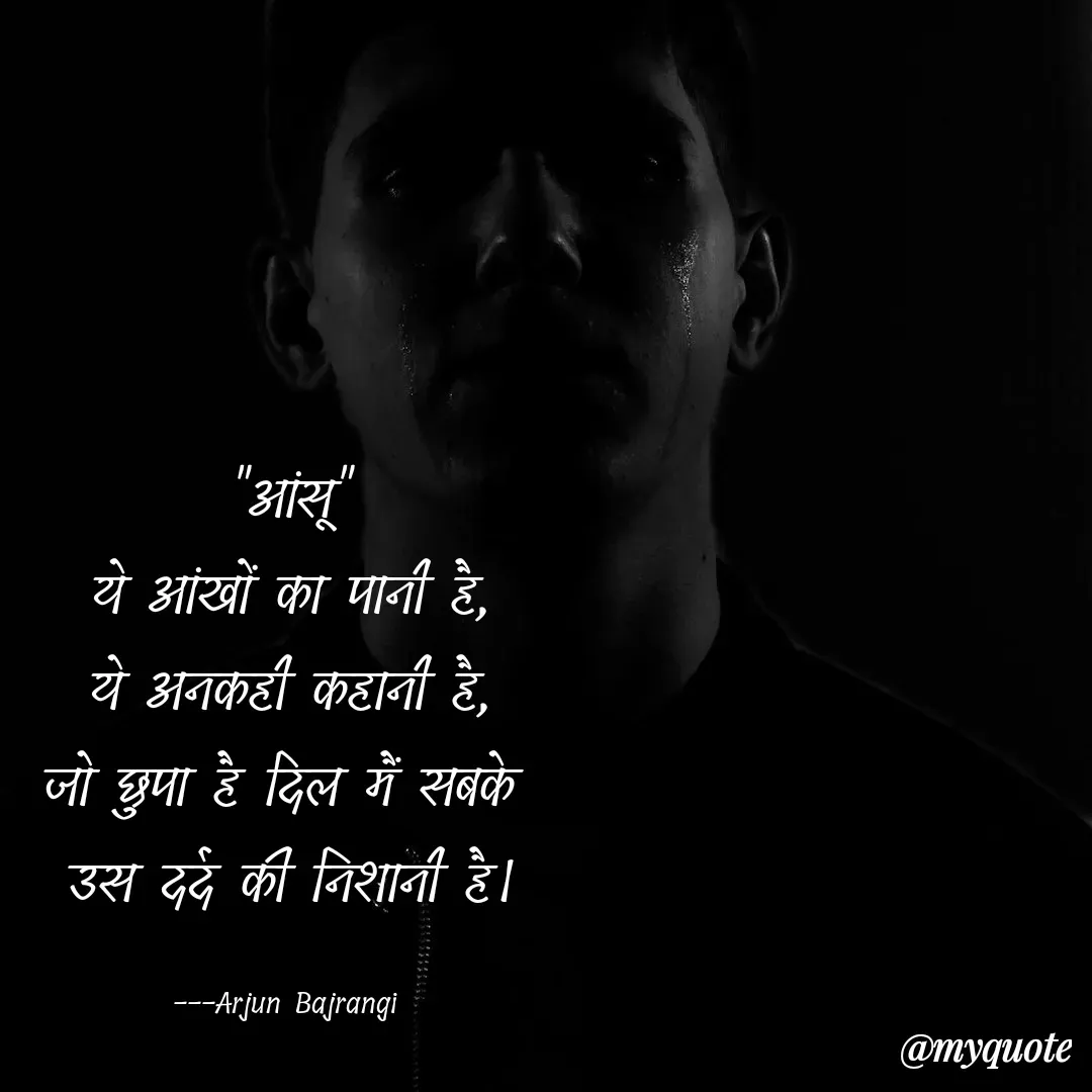 Quote by Arjun Bajrangi - "आंसू"
ये आंखों का पानी है,
ये अनकही कहानी है,
जो छुपा है दिल मैं सबके 
उस दर्द की निशानी है।

---Arjun Bajrangi  - Made using Quotes Creator App, Post Maker App