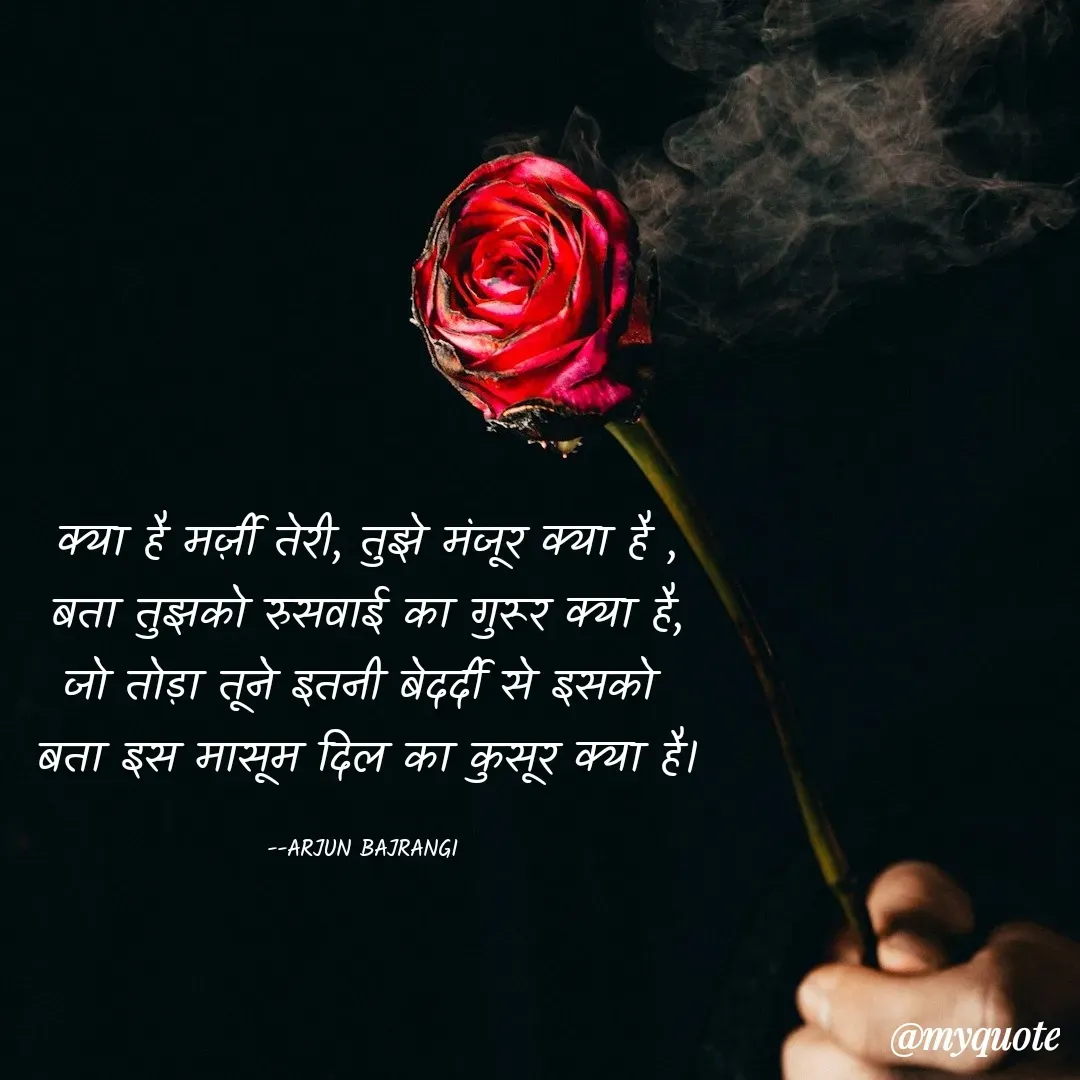 Quote by Arjun Bajrangi - क्या है मर्ज़ी तेरी, तुझे मंजूर क्या है ,
बता तुझको रुसवाई का गुरूर क्या है,
जो तोड़ा तूने इतनी बेदर्दी से इसको 
बता इस मासूम दिल का कुसूर क्या है।

--ARJUN BAJRANGI  - Made using Quotes Creator App, Post Maker App