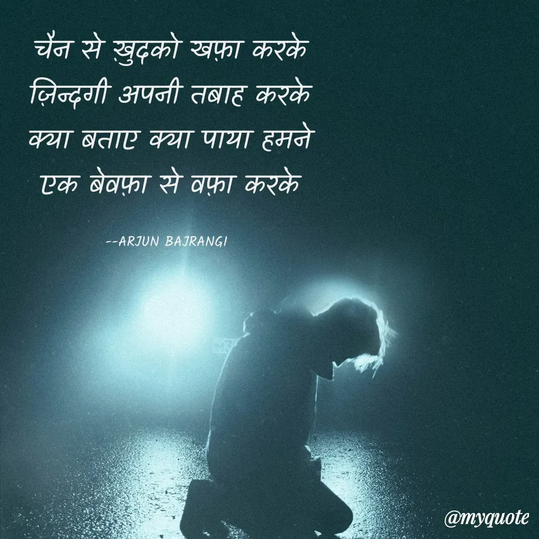 Quote by Arjun Bajrangi - चैन से ख़ुदको खफ़ा करके
ज़िन्दगी अपनी तबाह करके
क्या बताए क्या पाया हमने
एक बेवफ़ा से वफ़ा करके

--ARJUN BAJRANGI  - Made using Quotes Creator App, Post Maker App