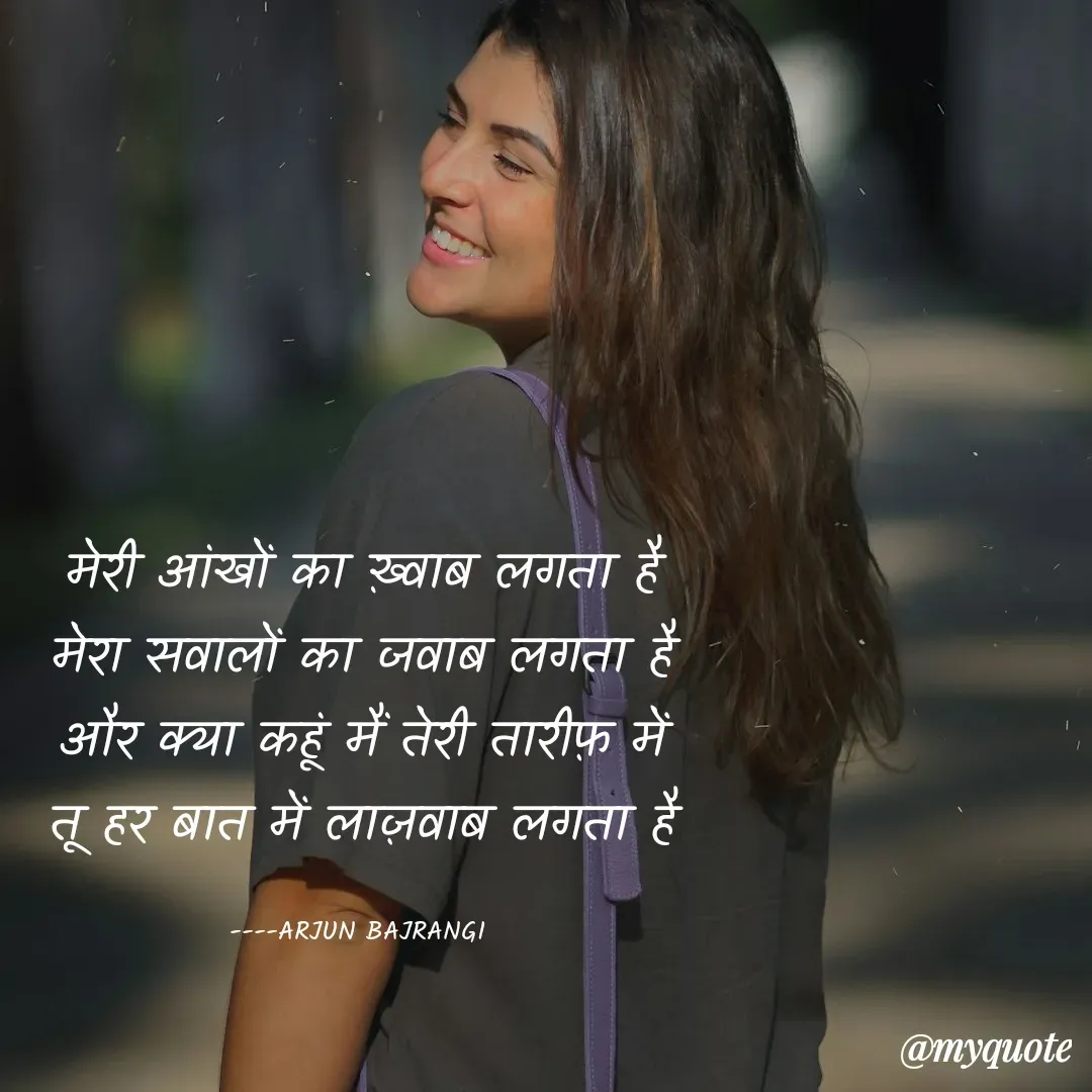 Quote by Arjun Bajrangi - मेरी आंखों का ख़्वाब लगता है
मेरा सवालों का जवाब लगता है
और क्या कहूं मैं तेरी तारीफ़ में
तू हर बात में लाज़वाब लगता है

----ARJUN BAJRANGI  - Made using Quotes Creator App, Post Maker App