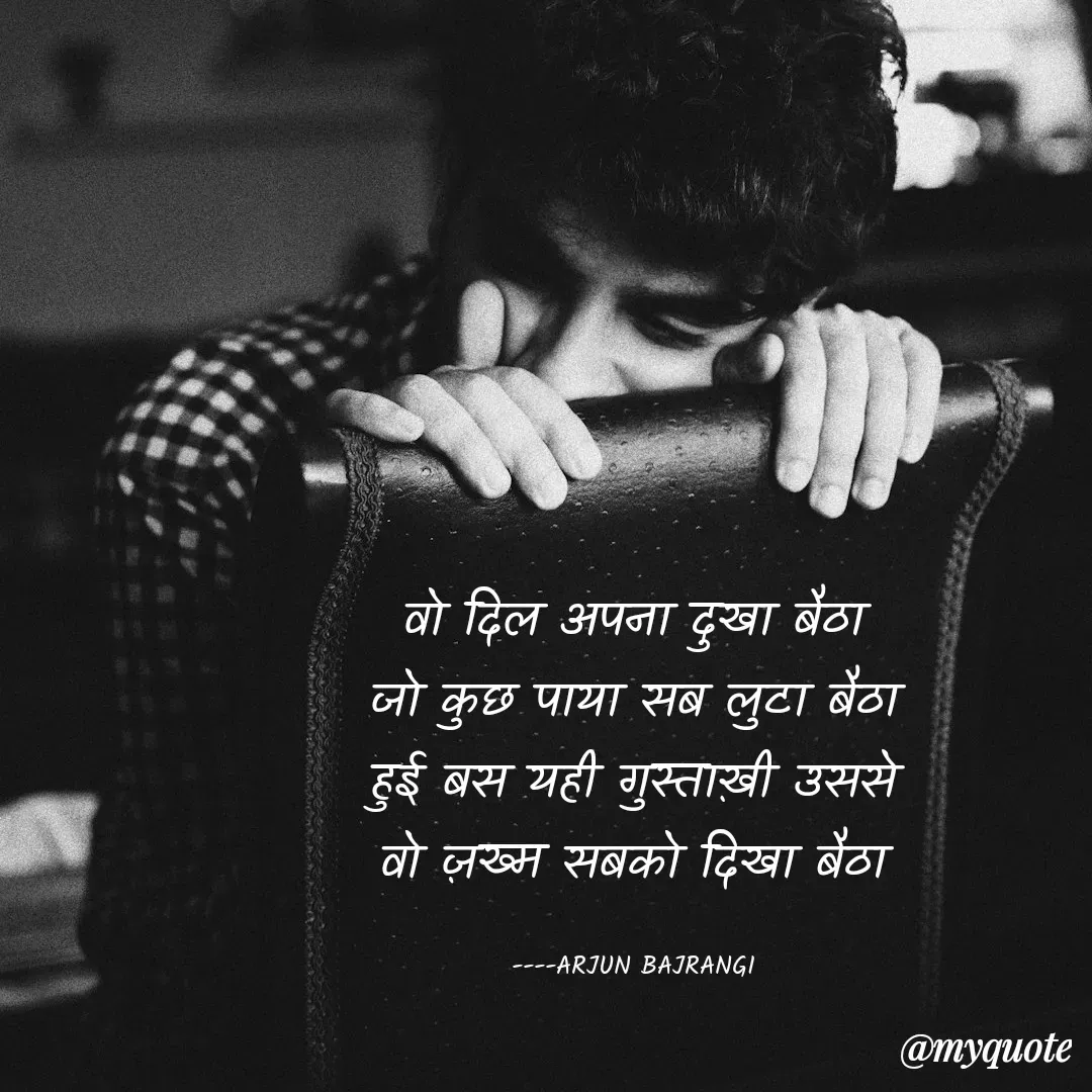 Quote by Arjun Bajrangi - 
वो दिल अपना दुखा बैठा
जो कुछ पाया सब लुटा बैठा
हुई बस यही गुस्ताख़ी उससे
वो ज़ख्म सबको दिखा बैठा

----ARJUN BAJRANGI - Made using Quotes Creator App, Post Maker App