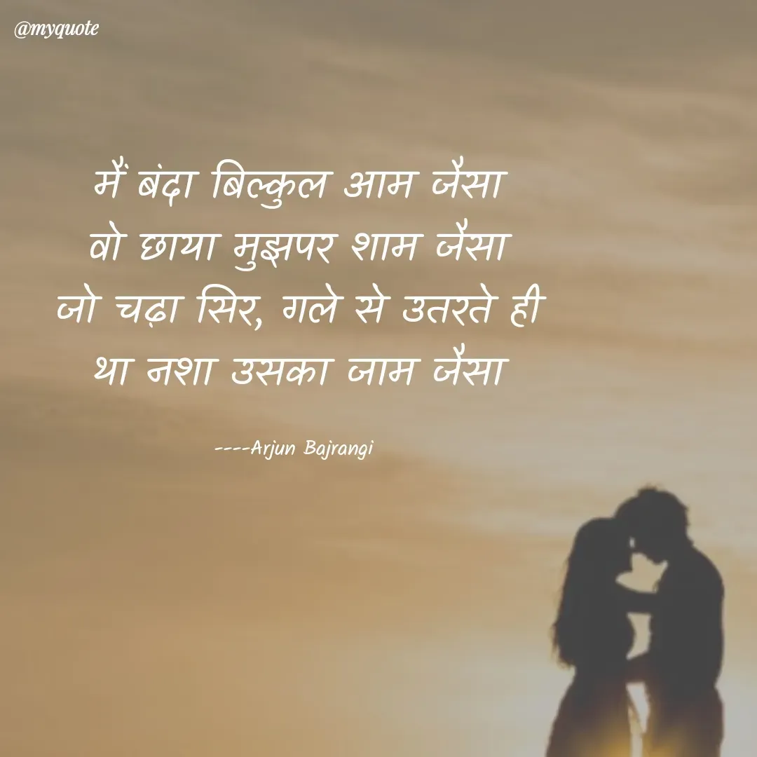 Quote by Arjun Bajrangi - मैं बंदा बिल्कुल आम जैसा
वो छाया मुझपर शाम जैसा
जो चढ़ा सिर, गले से उतरते ही
था नशा उसका जाम जैसा

----Arjun Bajrangi  - Made using Quotes Creator App, Post Maker App