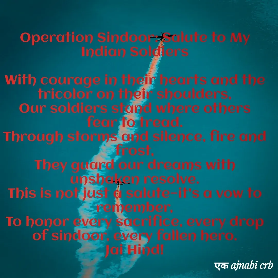 Quote by Chittaranjan - Operation Sindoor: Salute to My Indian Soldiers

With courage in their hearts and the tricolor on their shoulders,
Our soldiers stand where others fear to tread.
Through storms and silence, fire and frost,
They guard our dreams with unshaken resolve.
This is not just a salute—it's a vow to remember,
To honor every sacrifice, every drop of sindoor, every fallen hero.
Jai Hind!



ek अजनबी  - Made using Quotes Creator App, Post Maker App