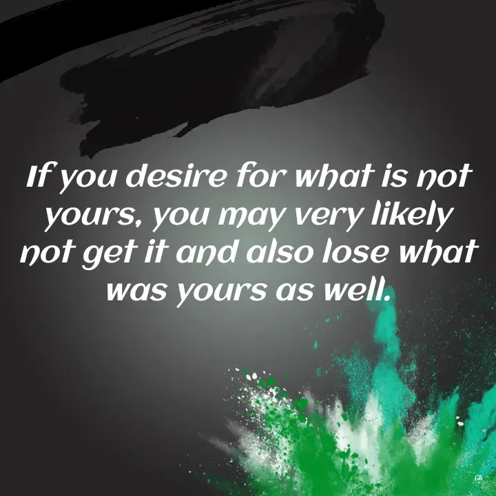 Quote by Dr K Guruprasad - If you desire for what is not yours, you may very likely not get it and also lose what was yours as well. - Made using Quotes Creator App, Post Maker App