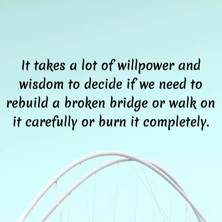 Quote by Dr K Guruprasad - It takes a lot of willpower and wisdom to decide if we need to rebuild a broken bridge or walk on it carefully or burn it completely. - Made using Quotes Creator App, Post Maker App