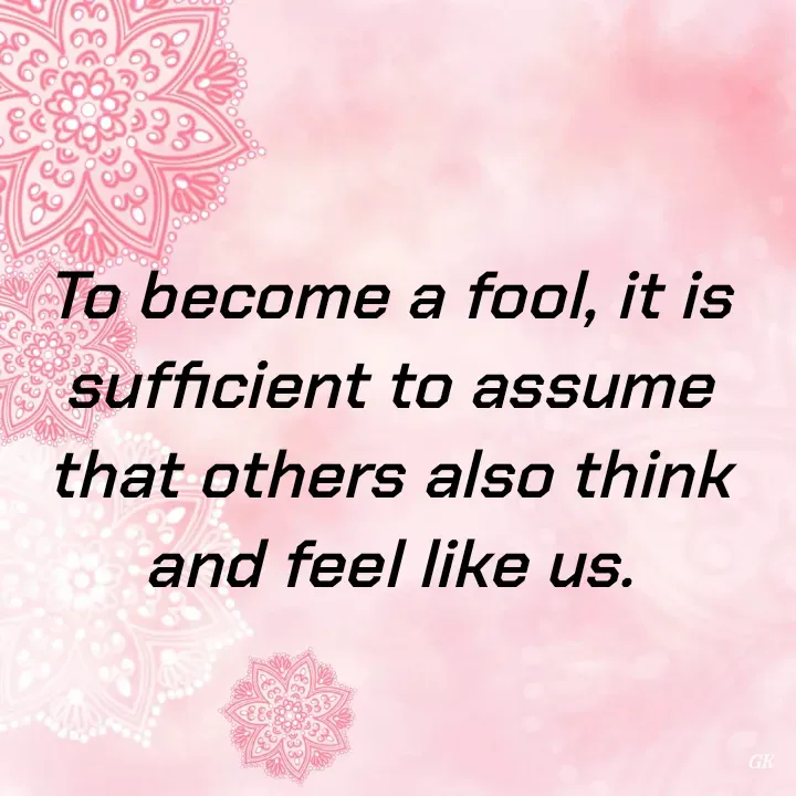 Quote by Dr K Guruprasad - To become a fool, it is sufficient to assume that others also think and feel like us. - Made using Quotes Creator App, Post Maker App