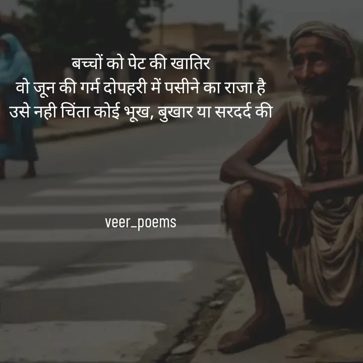 Quote by Veer - बच्चों को पेट की खातिर
वो जून की गर्म दोपहरी में पसीने का राजा है
उसे नही चिंता कोई भूख, बुखार या सरदर्द की




veer_poems - Made using Quotes Creator App, Post Maker App