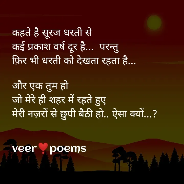 Quote by Veer - कहते है सूरज धरती से
कई प्रकाश वर्ष दूर है...  परन्तु
फ़िर भी धरती को देखता रहता है...

और एक तुम हो
जो मेरे ही शहर में रहते हुए
मेरी नज़रों से छुपी बैठी हो.. ऐसा क्यों...?


veer❣️poems - Made using Quotes Creator App, Post Maker App