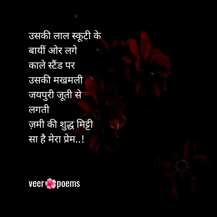 Quote by Veer - उसकी लाल स्कूटी के
बायीं ओर लगे
काले स्टैंड पर
उसकी मखमली
जयपुरी जूती से लगती
ज़मी की शुद्ध मिट्टी सा है मेरा प्रेम..!


veer🌺poems - Made using Quotes Creator App, Post Maker App