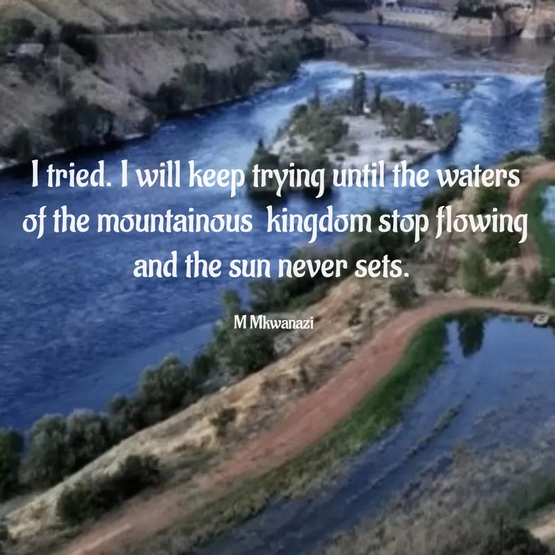Quote by Molai Mkwanazi - I tried. I will keep trying until the waters of the mountainous  kingdom stop flowing and the sun never sets. 

M Mkwanazi  - Made using Quotes Creator App, Post Maker App