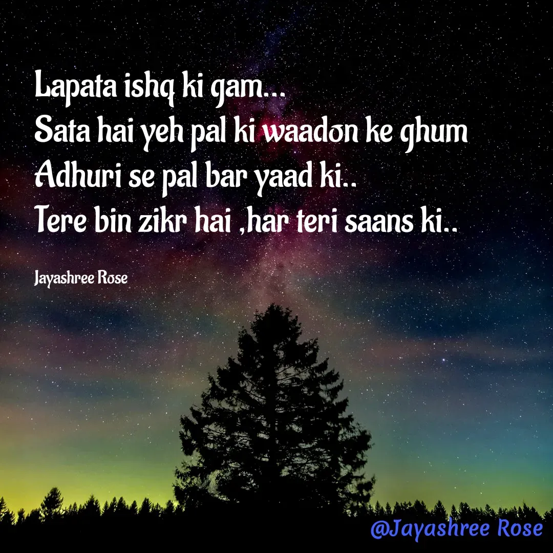 Quote by Jayashree Rose - Lapata ishq ki gam...
Sata hai yeh pal ki waadon ke ghum
Adhuri se pal bar yaad ki..
Tere bin zikr hai ,har teri saans ki..

Jayashree Rose  - Made using Quotes Creator App, Post Maker App