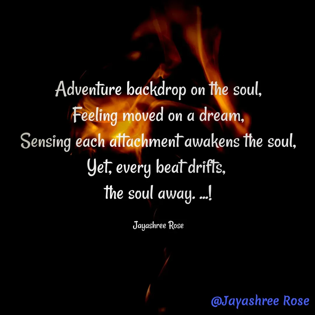 Quote by Jayashree Rose - Adventure backdrop on the soul,
Feeling moved on a dream,
Sensing each attachment awakens the soul,
Yet, every beat drifts, 
the soul away. ...!

Jayashree Rose - Made using Quotes Creator App, Post Maker App