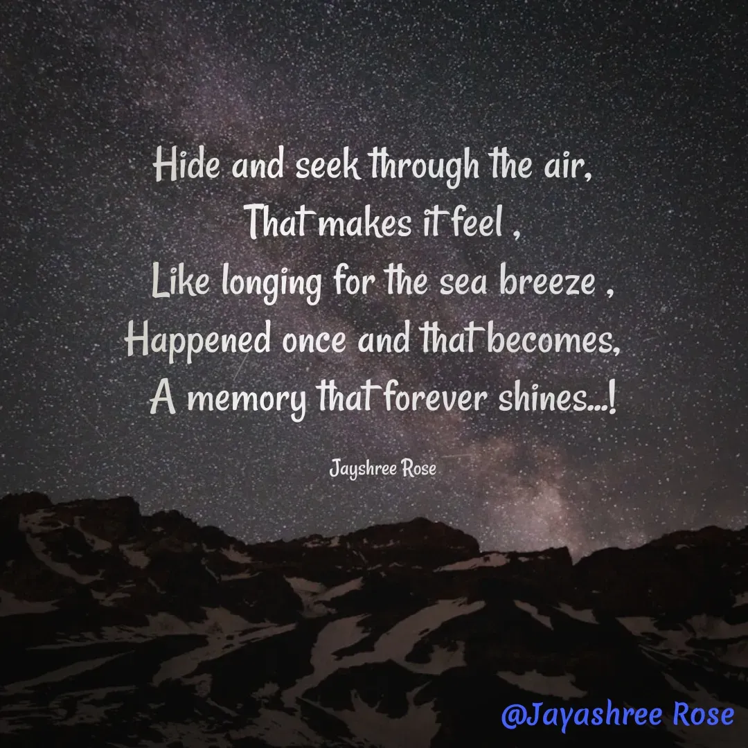 Quote by Jayashree Rose - Hide and seek through the air,  
That makes it feel ,
 Like longing for the sea breeze , 
Happened once and that becomes,  
A memory that forever shines...!

Jayshree Rose - Made using Quotes Creator App, Post Maker App