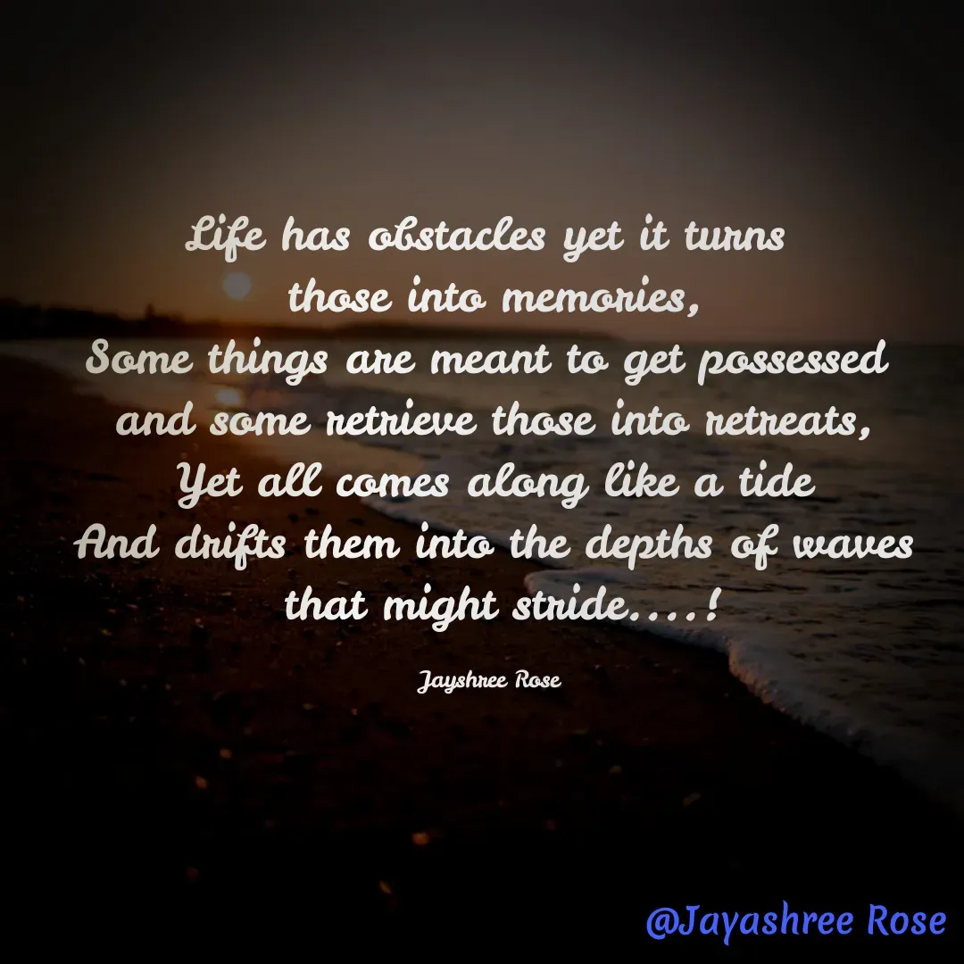 Quote by Jayashree Rose - Life has obstacles yet it turns 
those into memories,
Some things are meant to get possessed 
and some retrieve those into retreats,
Yet all comes along like a tide
And drifts them into the depths of waves
 that might stride....!

Jayshree Rose 
 - Made using Quotes Creator App, Post Maker App