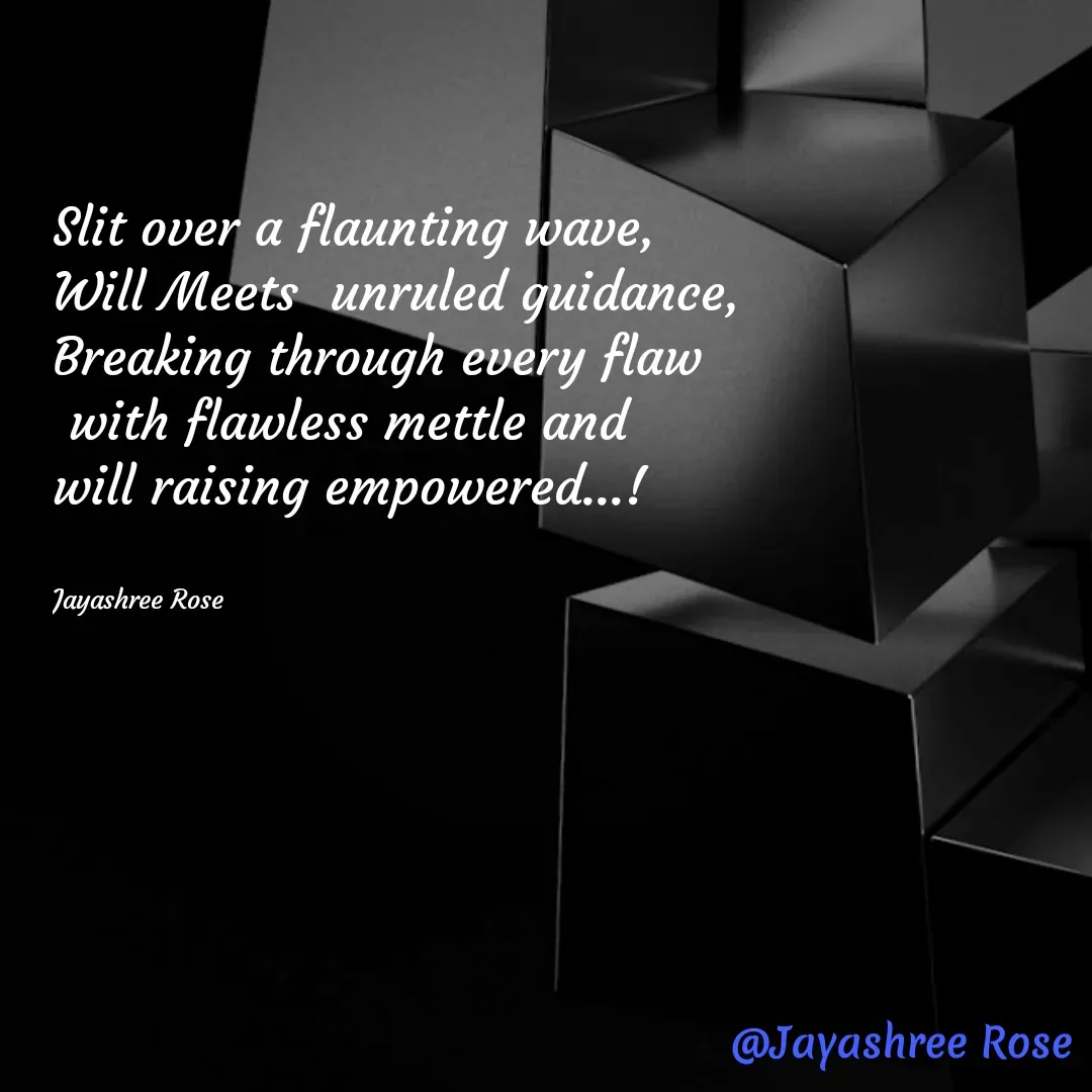 Quote by Jayashree Rose - Slit over a flaunting wave,
Will Meets  unruled guidance,
Breaking through every flaw
 with flawless mettle and 
will raising empowered...!


Jayashree Rose - Made using Quotes Creator App, Post Maker App