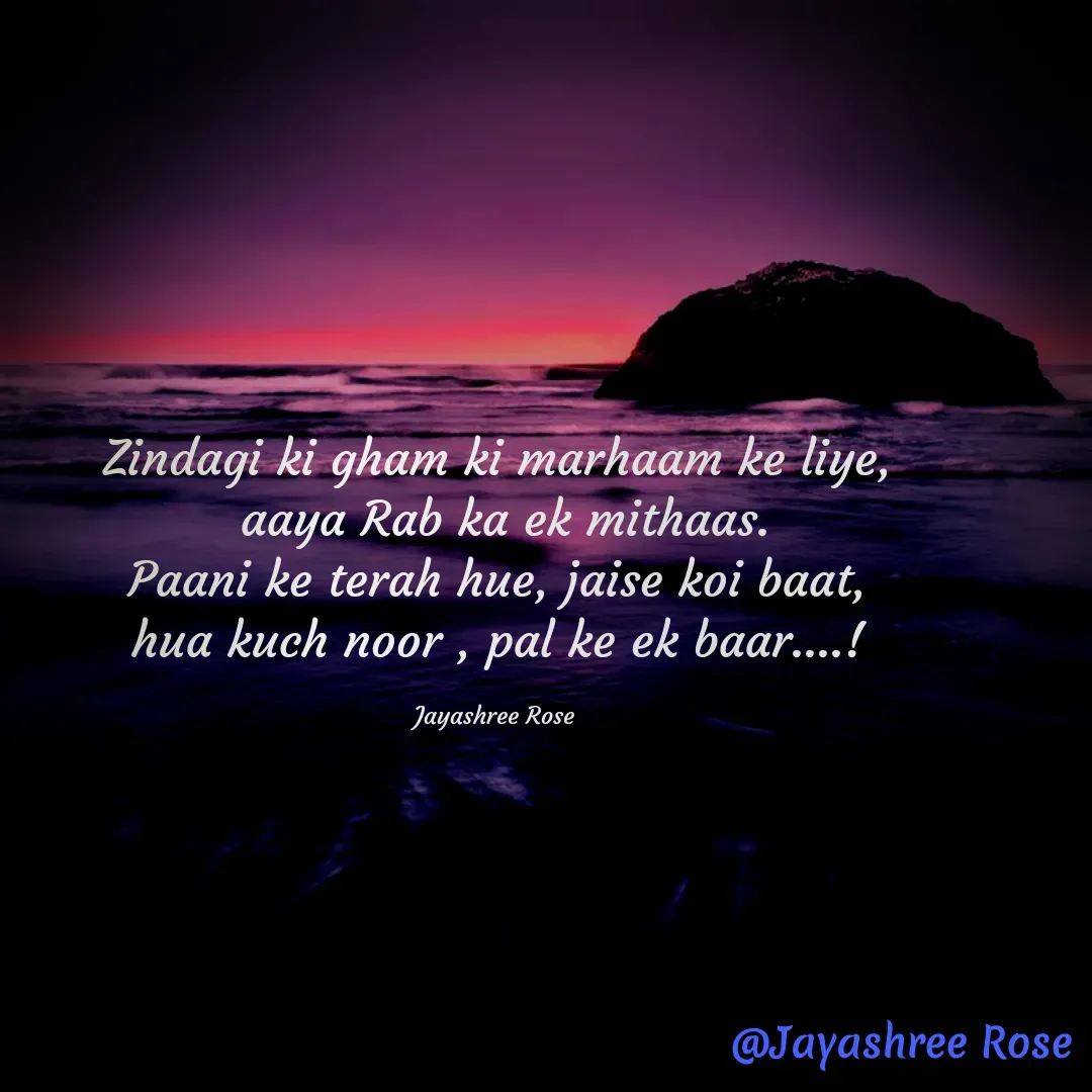 Quote by Jayashree Rose - Zindagi ki gham ki marhaam ke liye,
 aaya Rab ka ek mithaas.
Paani ke terah hue, jaise koi baat,
hua kuch noor , pal ke ek baar....!

Jayashree Rose  - Made using Quotes Creator App, Post Maker App