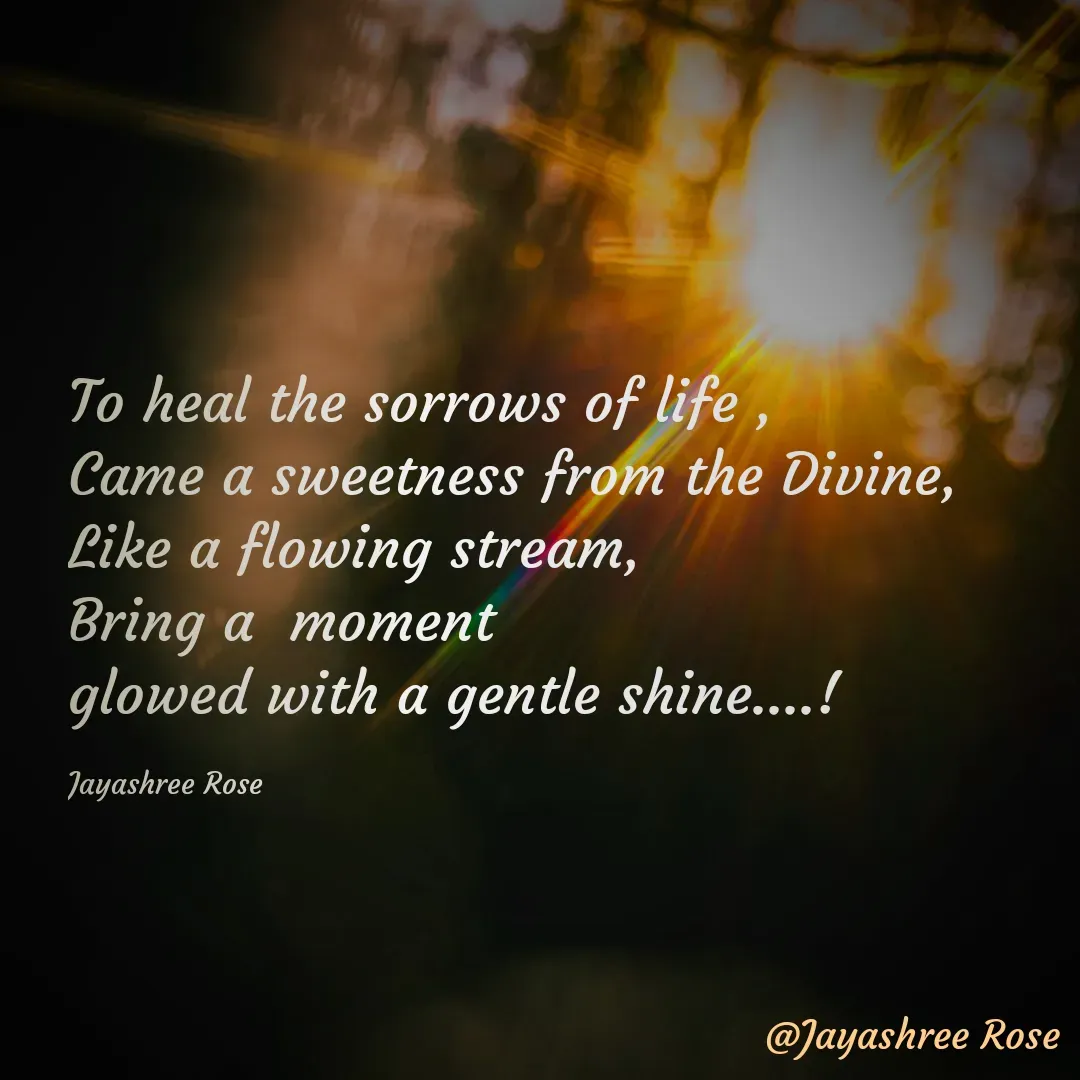 Quote by Jayashree Rose - To heal the sorrows of life ,
Came a sweetness from the Divine, 
Like a flowing stream, 
Bring a  moment 
glowed with a gentle shine....!

Jayashree Rose - Made using Quotes Creator App, Post Maker App