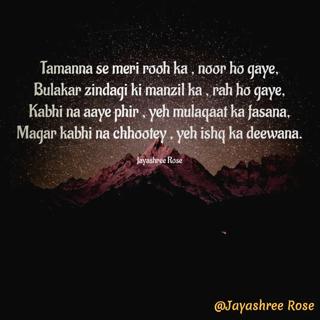 Quote by Jayashree Rose - Tamanna se meri rooh ka , noor ho gaye,
Bulakar zindagi ki manzil ka , rah ho gaye,
Kabhi na aaye phir , yeh mulaqaat ka fasana,
Magar kabhi na chhootey , yeh ishq ka deewana.

Jayashree Rose - Made using Quotes Creator App, Post Maker App