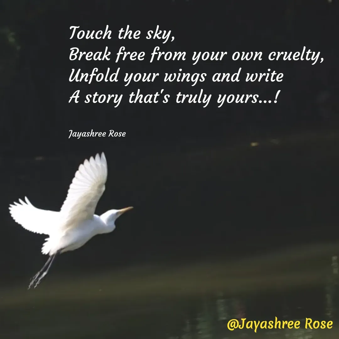 Quote by Jayashree Rose - Touch the sky,
Break free from your own cruelty,
Unfold your wings and write
A story that's truly yours...!


Jayashree Rose - Made using Quotes Creator App, Post Maker App