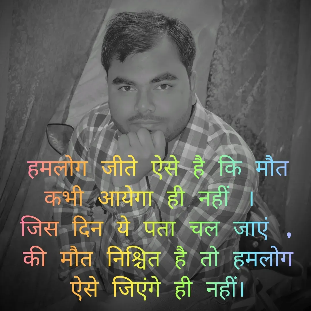 Quote by lalan kumar - हमलोग जीते ऐसे है कि मौत कभी आयेगा ही नहीं । 
जिस दिन ये पता चल जाएं , की मौत निश्चित है तो हमलोग ऐसे जिएंगे ही नहीं।
 - Made using Quotes Creator App, Post Maker App