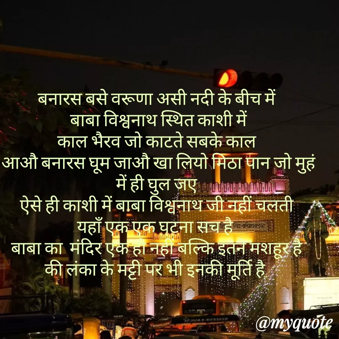 Quote by Tanu Sharma - बनारस बसे वरूणा असी नदी के बीच में 
 बाबा विश्वनाथ स्थित काशी में 
काल भैरव जो काटते सबके काल 
आऔ बनारस घूम जाऔ खा लियो मिठा पान जो मुहं में ही घुल जए 
ऐसे ही काशी में बाबा विश्वनाथ जी नहीं चलती 
यहाँ एक एक घटना सच है  
बाबा का  मंदिर एक ही नहीं बल्कि इतने मशहूर है 
की लंका के मट्टी पर भी इनकी मूर्ति है   - Made using Quotes Creator App, Post Maker App