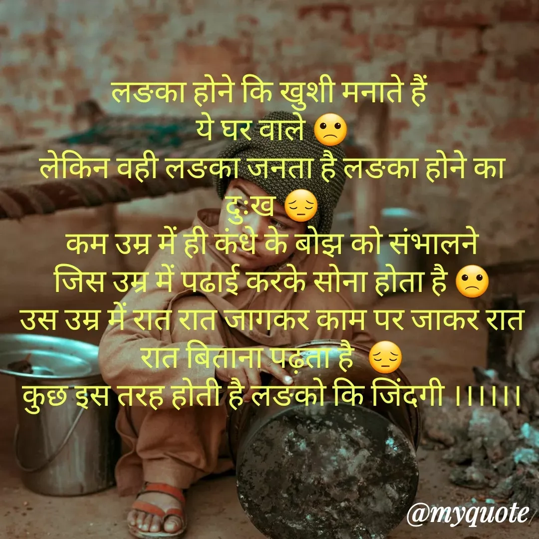 Quote by Tanu Sharma - लङका होने कि खुशी मनाते हैं 
ये घर वाले 🙁
लेकिन वही लङका जनता है लङका होने का दुःख 😔
 कम उम्र में ही कंधे के बोझ को संभालने 
जिस उम्र में पढाई करके सोना होता है 🙁
उस उम्र में रात रात जागकर काम पर जाकर रात रात बिताना पढ़ता है  😔
कुछ इस तरह होती है लङको कि जिंदगी ।।।।।।
 - Made using Quotes Creator App, Post Maker App
