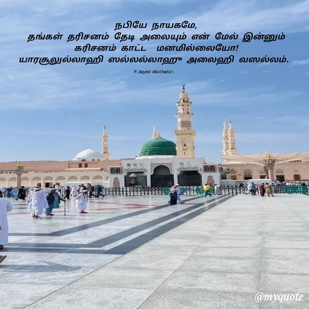 Quote by SYED ABUTHAHIR - நபியே நாயகமே,
தங்கள் தரிசனம் தேடி அலையும் என் மேல் இன்னும் கரிசனம் காட்ட  மனமில்லையோ!
யாரசூலுல்லாஹி ஸல்லல்லாஹு அலைஹி வஸல்லம். 

P.Sayed Abuthahir.  - Made using Quotes Creator App, Post Maker App