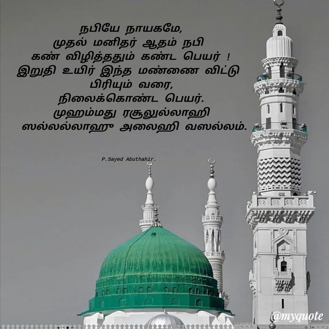 Quote by SAYED ABUTHAHIR - நபியே நாயகமே,
முதல் மனிதர் ஆதம் நபி 
கண் விழித்ததும் கண்ட பெயர் !
இறுதி உயிர் இந்த மண்ணை விட்டு 
பிரியும் வரை,
நிலைக்கொண்ட பெயர்.
முஹம்மது ரசூலுல்லாஹி
 ஸல்லல்லாஹு அலைஹி வஸல்லம்.



P.Sayed Abuthahir.  - Made using Quotes Creator App, Post Maker App