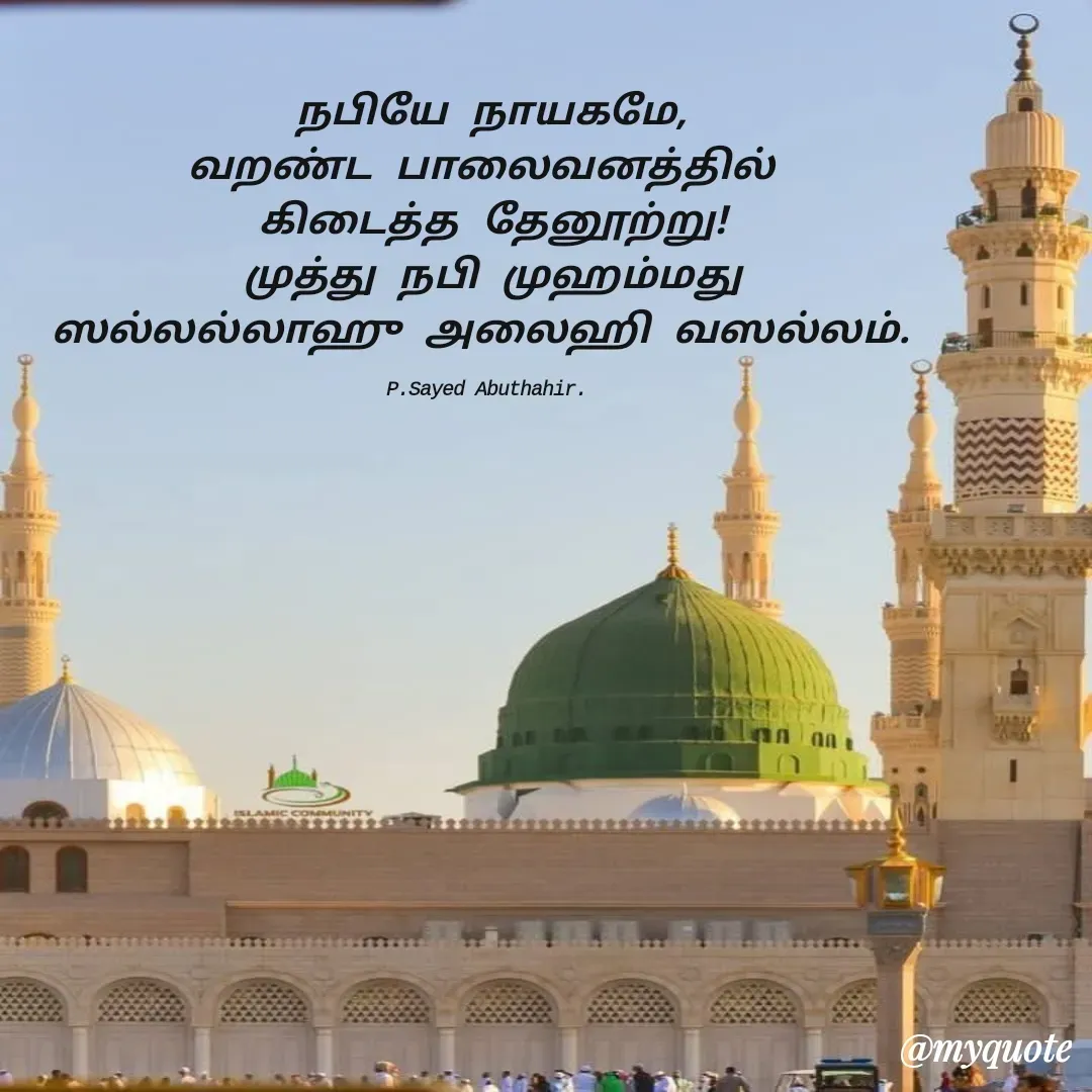 Quote by SAYED ABUTHAHIR - நபியே நாயகமே,
வறண்ட பாலைவனத்தில் 
கிடைத்த தேனூற்று!
முத்து நபி முஹம்மது
ஸல்லல்லாஹு அலைஹி வஸல்லம். 

P.Sayed Abuthahir.  - Made using Quotes Creator App, Post Maker App