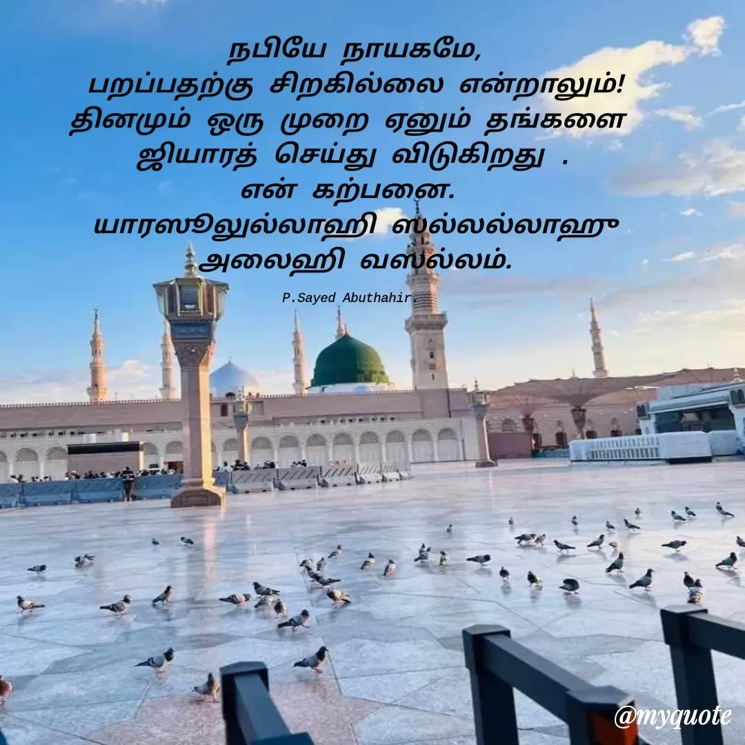 Quote by SAYED ABUTHAHIR - நபியே நாயகமே,
பறப்பதற்கு சிறகில்லை என்றாலும்!
தினமும் ஒரு முறை ஏனும் தங்களை 
ஜியாரத் செய்து விடுகிறது .
என் கற்பனை. 
யாரஸூலுல்லாஹி ஸல்லல்லாஹு
அலைஹி வஸல்லம்.

P.Sayed Abuthahir.  - Made using Quotes Creator App, Post Maker App