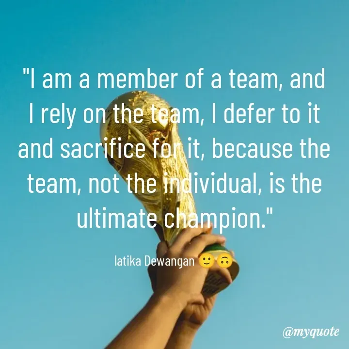 Quote by Latika Dewangan 🙂🙃 - "I am a member of a team, and I rely on the team, I defer to it and sacrifice for it, because the team, not the individual, is the ultimate champion."

latika Dewangan 🙂🙃 - Made using Quotes Creator App, Post Maker App