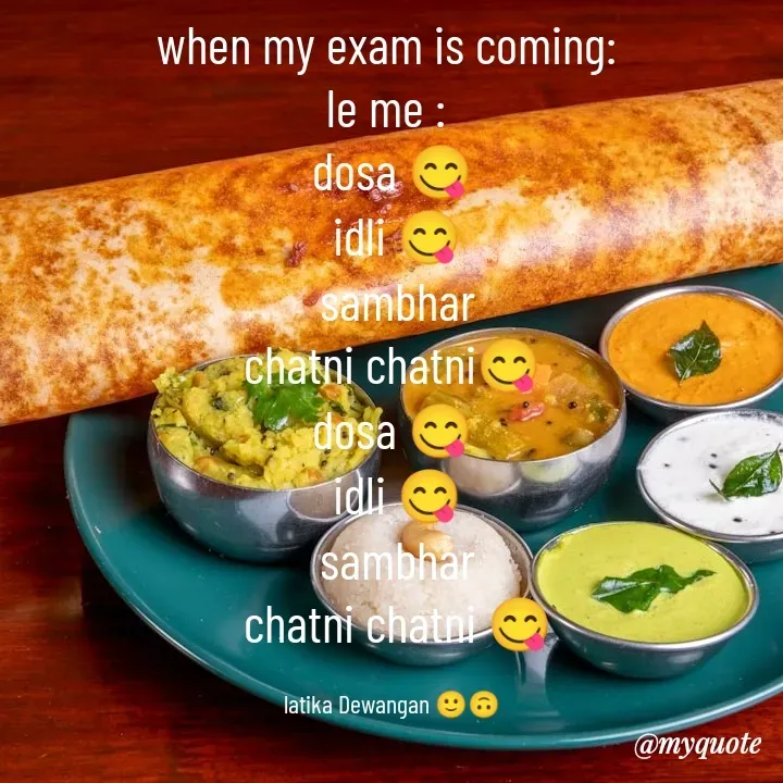 Quote by Latika Dewangan 🙂🙃 - when my exam is coming: 
le me : 
dosa 😋
 idli 😋
 sambhar
 chatni chatni😋 
dosa 😋
 idli 😋
 sambhar
 chatni chatni 😋

latika Dewangan 🙂🙃 - Made using Quotes Creator App, Post Maker App