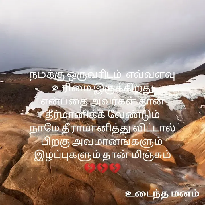 Quote by devi devi - நமக்கு ஒருவரிடம்  எவ்வளவு
உரிமை இருக்கிறது
என்பதை அவர்கள் தான்
தீர்மானிக்க வேண்டும்
நாமே தீராமானித்து விட்டால்
பிறகு அவமானங்களும் 
இழப்புகளும் தான் மிஞ்சும்
💔💔💔 - Made using Quotes Creator App, Post Maker App