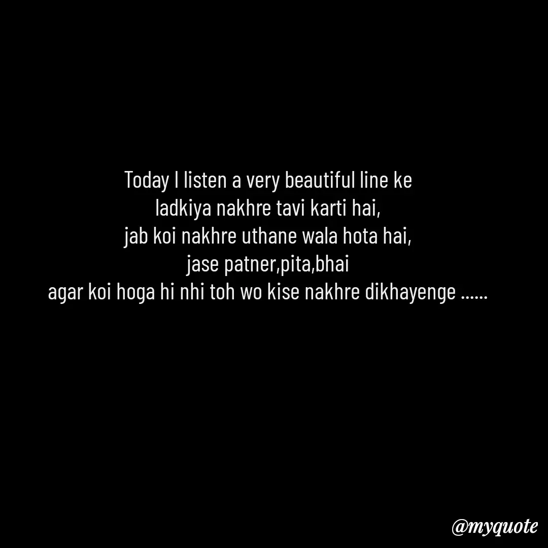 Quote by Leela - Today I listen a very beautiful line ke
ladkiya nakhre tavi karti hai,
jab koi nakhre uthane wala hota hai,
jase patner,pita,bhai
agar koi hoga hi nhi toh wo kise nakhre dikhayenge ...... - Made using Quotes Creator App, Post Maker App