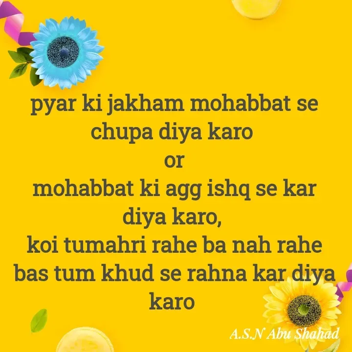 Quote by A.S.N Abu shahad - pyar ki jakham mohabbat se chupa diya karo 
or
mohabbat ki agg ishq se kar diya karo, 
koi tumahri rahe ba nah rahe bas tum khud se rahna kar diya karo  - Made using Quotes Creator App, Post Maker App