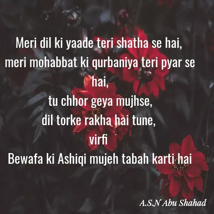 Quote by A.S.N Abu shahad - Meri dil ki yaade teri shatha se hai, 
meri mohabbat ki qurbaniya teri pyar se hai,
tu chhor geya mujhse,
dil torke rakha hai tune, 
virfi 
Bewafa ki Ashiqi mujeh tabah karti hai - Made using Quotes Creator App, Post Maker App