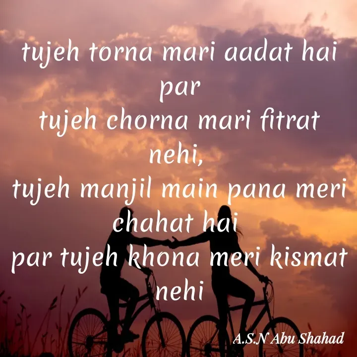 Quote by A.S.N Abu shahad - tujeh torna mari aadat hai
par
tujeh chorna mari fitrat nehi, 
tujeh manjil main pana meri chahat hai 
par tujeh khona meri kismat nehi - Made using Quotes Creator App, Post Maker App