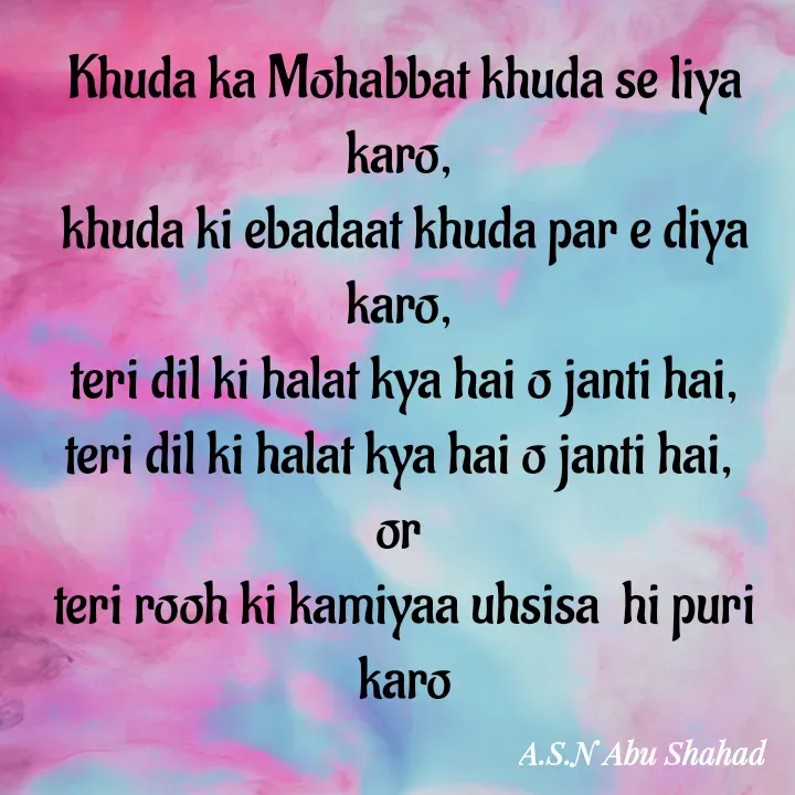 Quote by A.S.N Abu shahad - Khuda ka Mohabbat khuda se liya karo, 
khuda ki ebadaat khuda par e diya karo, 
teri dil ki halat kya hai o janti hai,
teri dil ki halat kya hai o janti hai, 
or 
teri rooh ki kamiyaa uhsisa  hi puri karo
 - Made using Quotes Creator App, Post Maker App