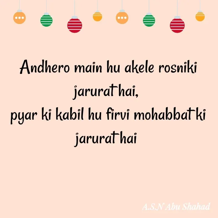 Quote by A.S.N Abu shahad - Andhero main hu akele rosniki jarurat hai, 
pyar ki kabil hu firvi mohabbat ki jarurat hai  - Made using Quotes Creator App, Post Maker App
