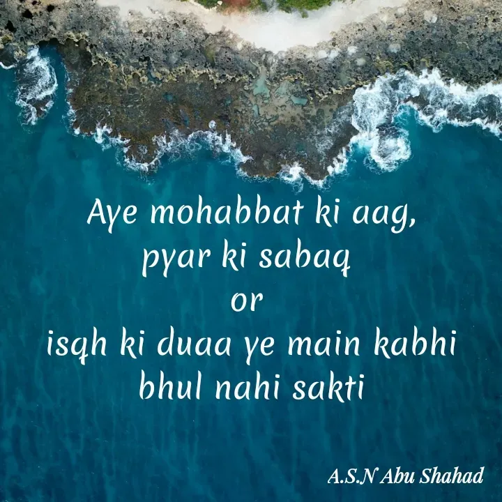 Quote by A.S.N Abu shahad - Aye mohabbat ki aag,
pyar ki sabaq 
or 
isqh ki duaa ye main kabhi bhul nahi sakti - Made using Quotes Creator App, Post Maker App
