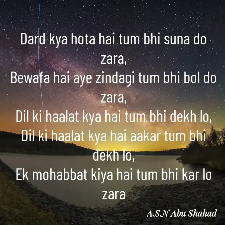 Quote by A.S.N Abu shahad - Dard kya hota hai tum bhi suna do zara,
Bewafa hai aye zindagi tum bhi bol do zara,
Dil ki haalat kya hai tum bhi dekh lo,
Dil ki haalat kya hai aakar tum bhi dekh lo,
Ek mohabbat kiya hai tum bhi kar lo zara - Made using Quotes Creator App, Post Maker App