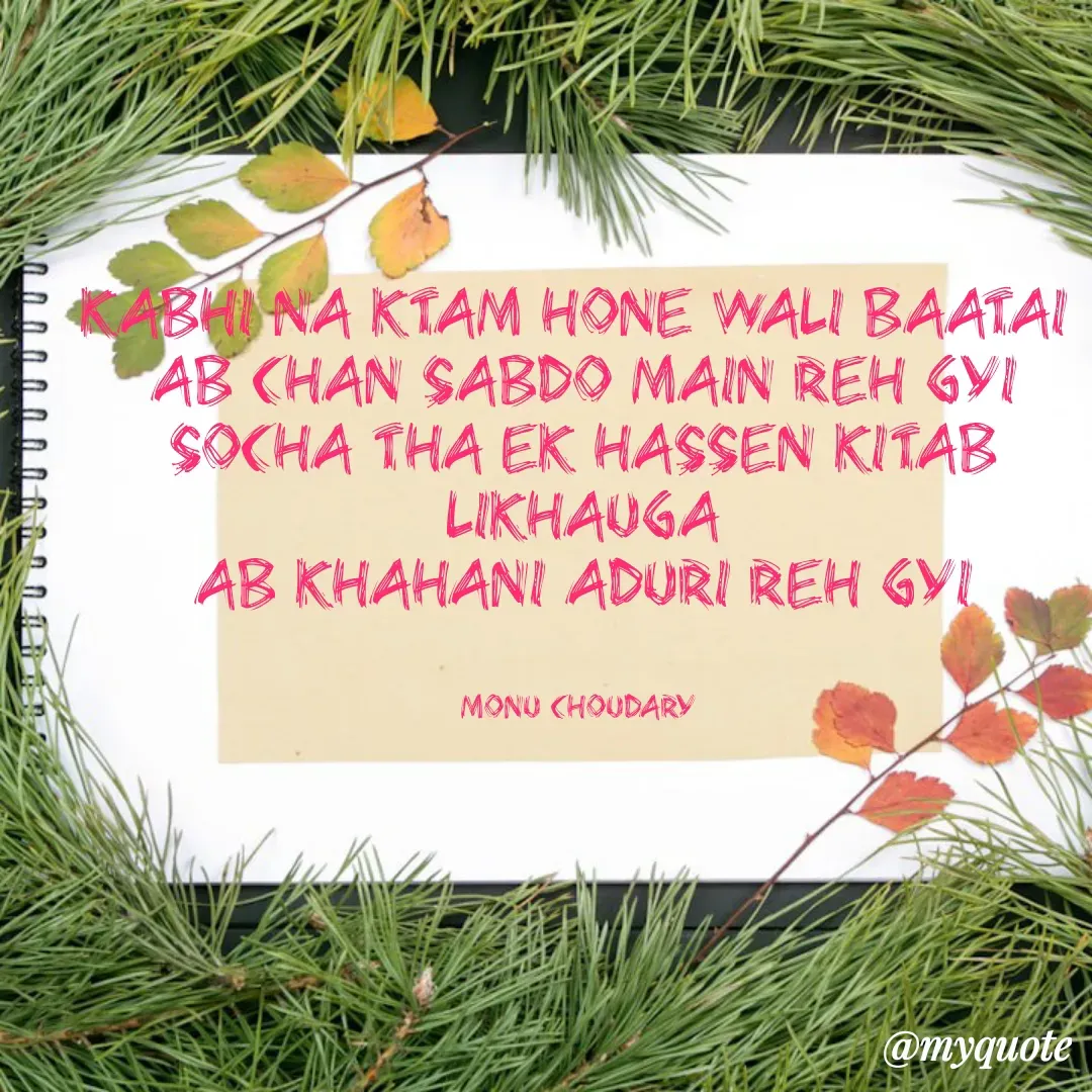 Quote by Anil Kumar - Kabhi na ktam hone wali baatai 
ab chan sabdo main reh gyi
socha Tha EK hassen kitab Likhauga
ab khahani aduri reh gyi


Monu Choudary  - Made using Quotes Creator App, Post Maker App