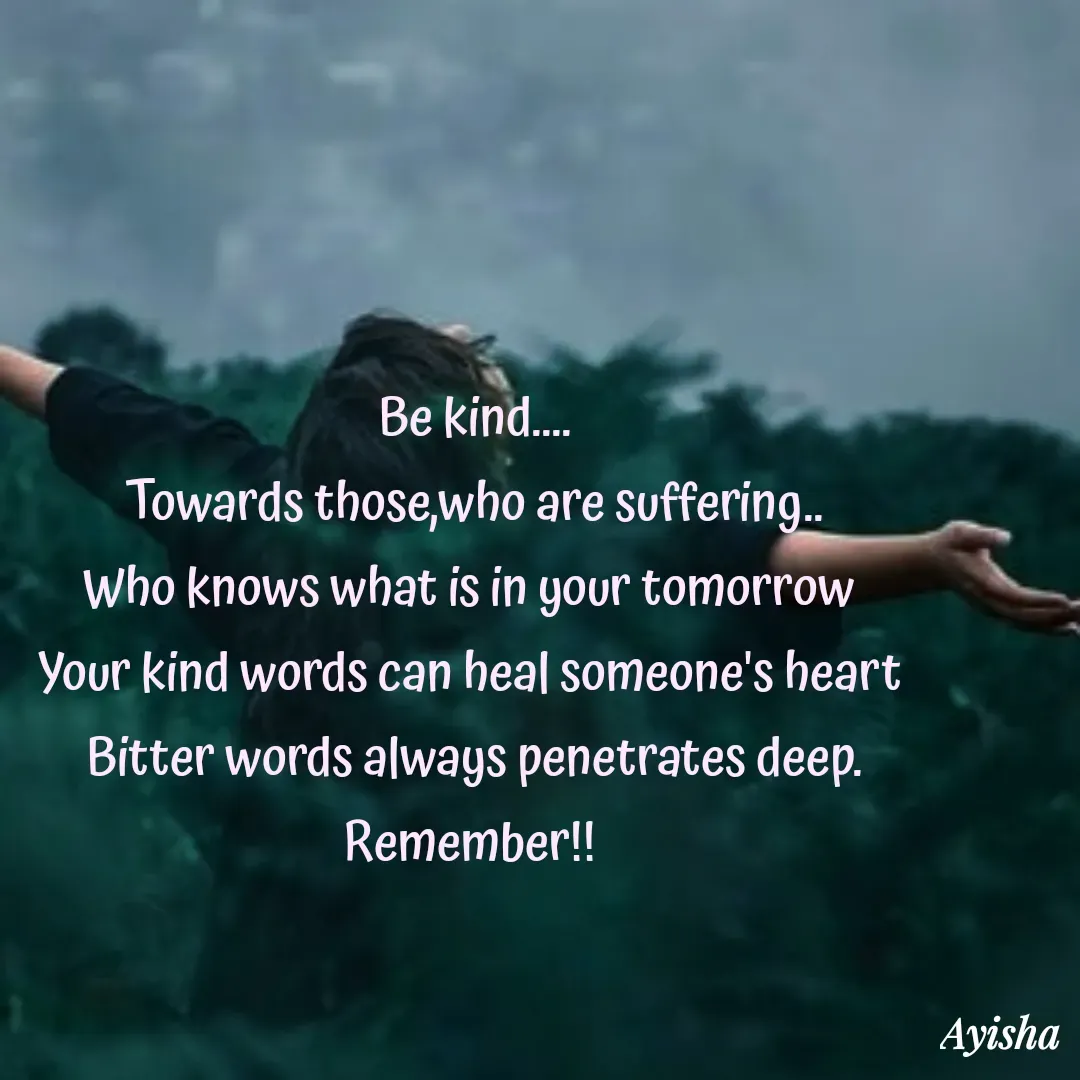 Quote by New life * - Be kind....
Towards those,who are suffering..
Who knows what is in your tomorrow 
Your kind words can heal someone's heart 
Bitter words always penetrates deep.
Remember!! 
 - Made using Quotes Creator App, Post Maker App