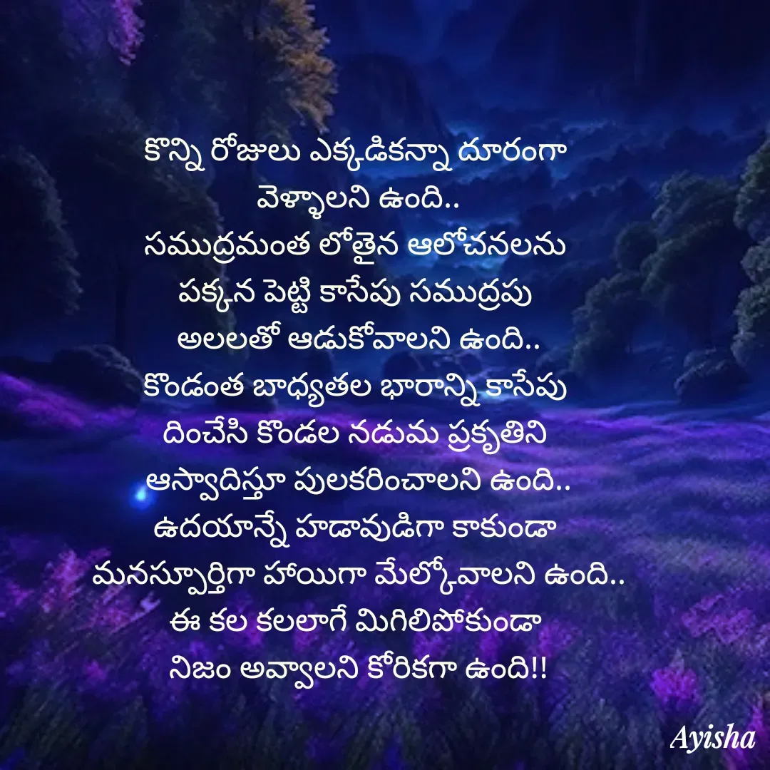 Quote by New life * - కొన్ని రోజులు ఎక్కడికన్నా దూరంగా 
వెళ్ళాలని ఉంది..
సముద్రమంత లోతైన ఆలోచనలను 
పక్కన పెట్టి కాసేపు సముద్రపు 
అలలతో ఆడుకోవాలని ఉంది..
కొండంత బాధ్యతల భారాన్ని కాసేపు 
దించేసి కొండల నడుమ ప్రకృతిని 
ఆస్వాదిస్తూ పులకరించాలని ఉంది..
ఉదయాన్నే హడావుడిగా కాకుండా 
మనస్పూర్తిగా హాయిగా మేల్కోవాలని ఉంది..
ఈ కల కలలాగే మిగిలిపోకుండా 
నిజం అవ్వాలని కోరికగా ఉంది!!

 - Made using Quotes Creator App, Post Maker App