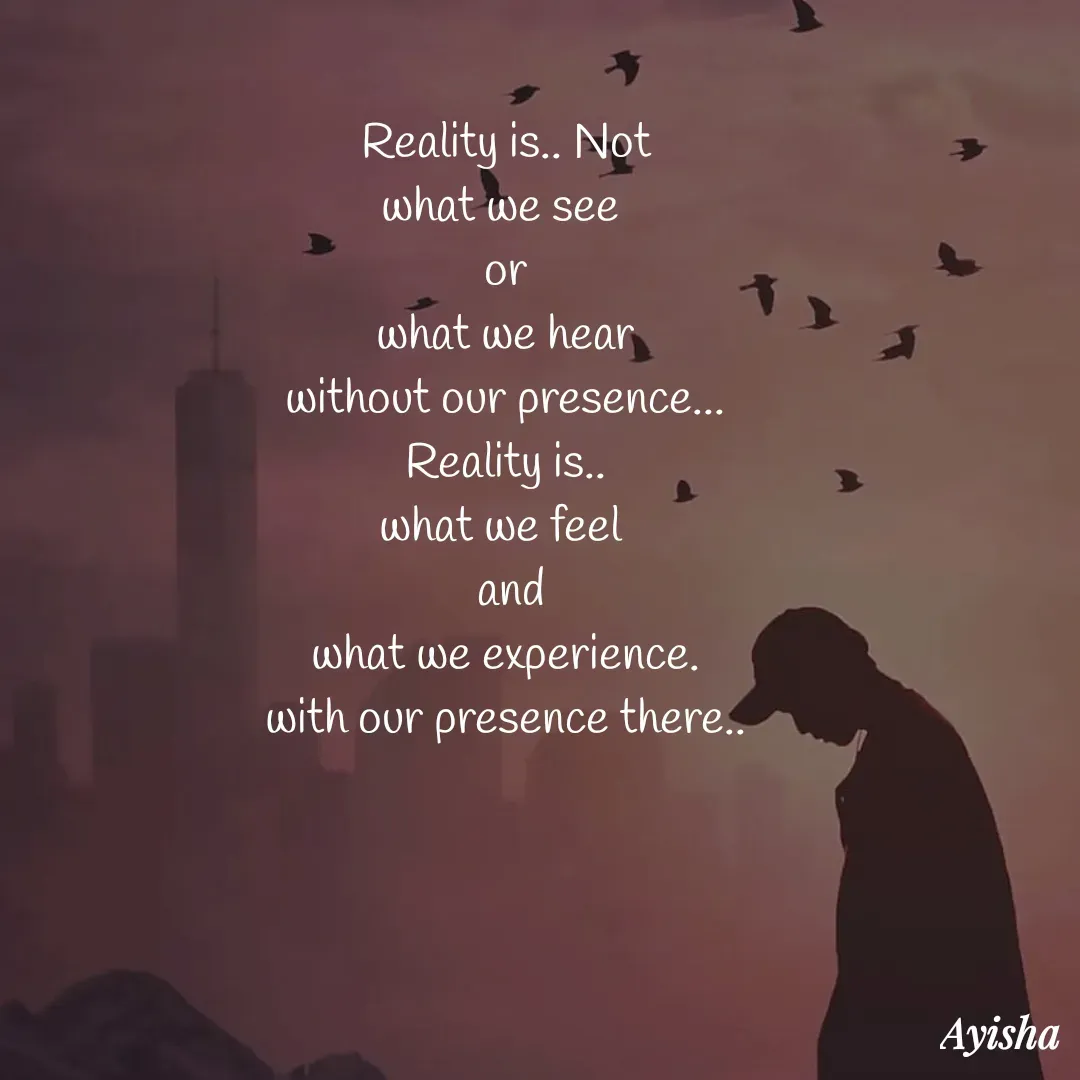 Quote by New life * - Reality is.. Not
what we see 
or
what we hear
without our presence...
Reality is..
what we feel 
 and
what we experience.
with our presence there.. - Made using Quotes Creator App, Post Maker App