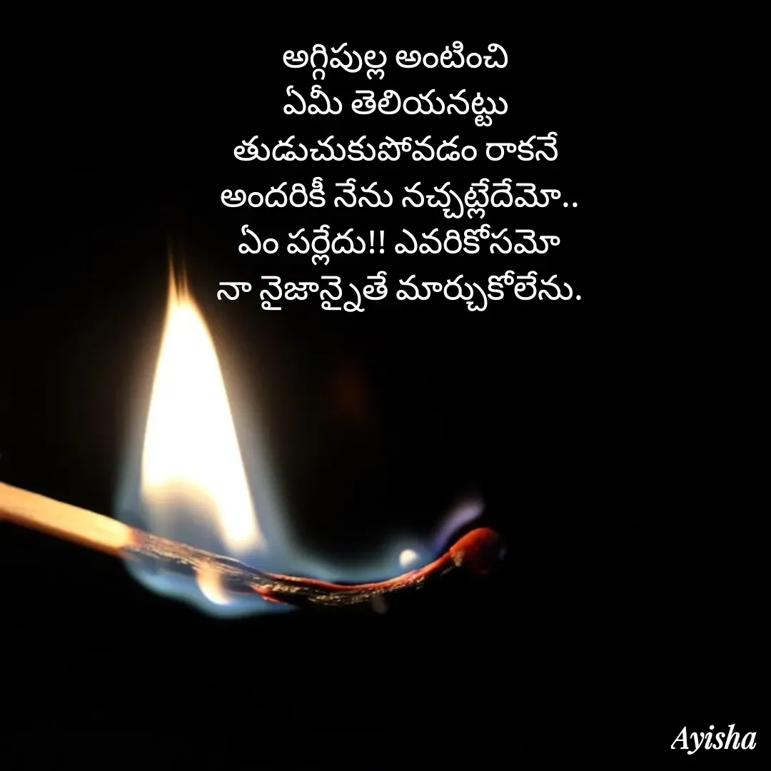 Quote by New life * - అగ్గిపుల్ల అంటించి 
ఏమీ తెలియనట్టు 
తుడుచుకుపోవడం రాకనే 
అందరికీ నేను నచ్చట్లేదేమో..
ఏం పర్లేదు!! ఎవరికోసమో
నా నైజాన్నైతే మార్చుకోలేను.
 - Made using Quotes Creator App, Post Maker App