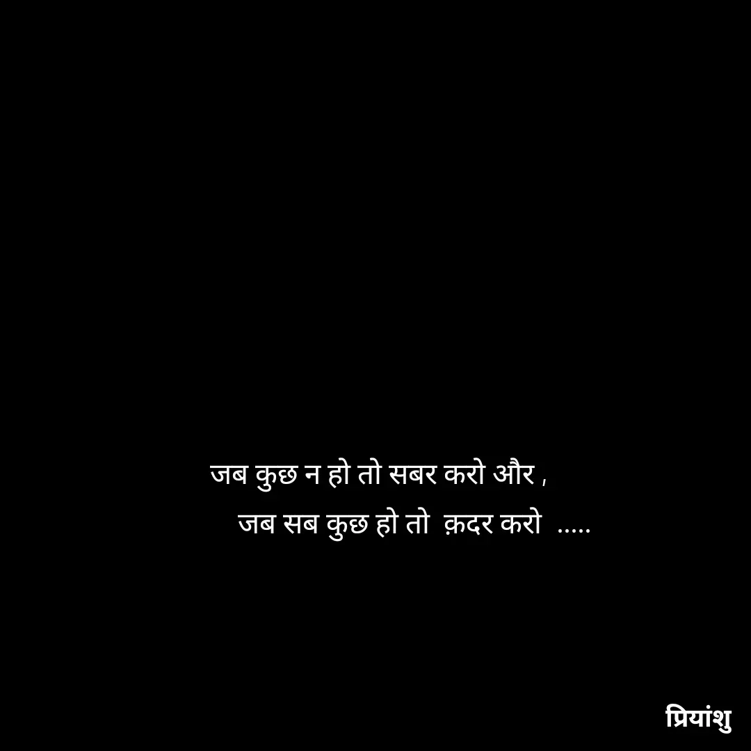 Quote by priyanshu -       जब कुछ न हो तो सबर करो और ,
                जब सब कुछ हो तो  क़दर करो  ..... - Made using Quotes Creator App, Post Maker App