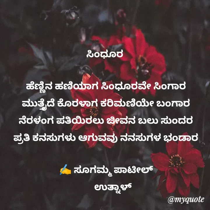 Quote by sugamma patil - ಸಿಂಧೂರ 

ಹೆಣ್ಣಿನ ಹಣಿಯಾಗ ಸಿಂಧೂರವೇ ಸಿಂಗಾರ
ಮುತ್ತೈದೆ ಕೊರಳಾಗ ಕರಿಮಣಿಯೇ ಬಂಗಾರ
ನೆರಳಂಗ ಪತಿಯಿರಲು ಜೀವನ ಬಲು ಸುಂದರ
ಪ್ರತಿ ಕನಸುಗಳು ಆಗುವವು ನನಸುಗಳ ಭಂಡಾರ

✍️ ಸೂಗಮ್ಮ ಪಾಟೀಲ್
      ಉತ್ನಾಳ್
 - Made using Quotes Creator App, Post Maker App