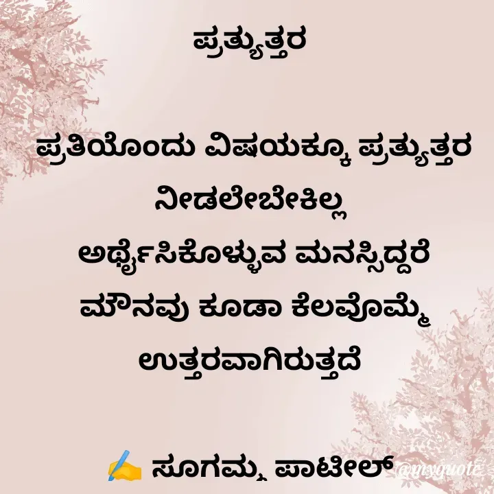Quote by sugamma patil - ಪ್ರತ್ಯುತ್ತರ 

ಪ್ರತಿಯೊಂದು ವಿಷಯಕ್ಕೂ ಪ್ರತ್ಯುತ್ತರ ನೀಡಲೇಬೇಕಿಲ್ಲ 
ಅರ್ಥೈಸಿಕೊಳ್ಳುವ ಮನಸ್ಸಿದ್ದರೆ ಮೌನವು ಕೂಡಾ ಕೆಲವೊಮ್ಮೆ ಉತ್ತರವಾಗಿರುತ್ತದೆ 

✍️ ಸೂಗಮ್ಮ ಪಾಟೀಲ್  - Made using Quotes Creator App, Post Maker App