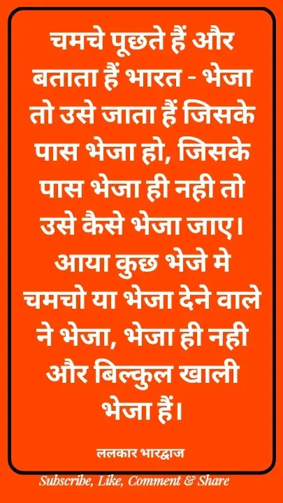 Quote by ललकार भारद्वाज - चमचे पूछते हैं और बताता हैं भारत - भेजा तो उसे जाता हैं जिसके पास भेजा हो, जिसके पास भेजा ही नही तो उसे कैसे भेजा जाए।आया कुछ भेजे मे चमचो या भेजा देने वाले ने भेजा, भेजा ही नही और बिल्कुल खाली भेजा हैं।

ललकार भारद्वाज  - Made using Quotes Creator App, Post Maker App